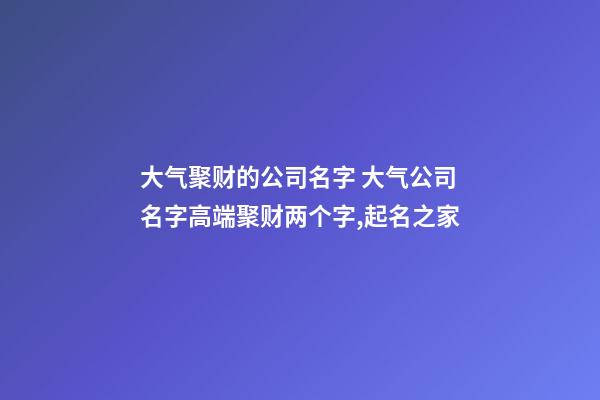 大气聚财的公司名字 大气公司名字高端聚财两个字,起名之家